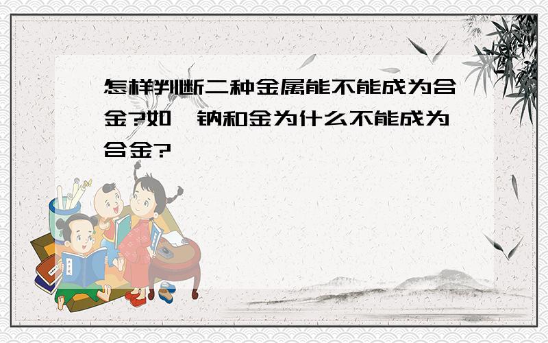 怎样判断二种金属能不能成为合金?如,钠和金为什么不能成为合金?