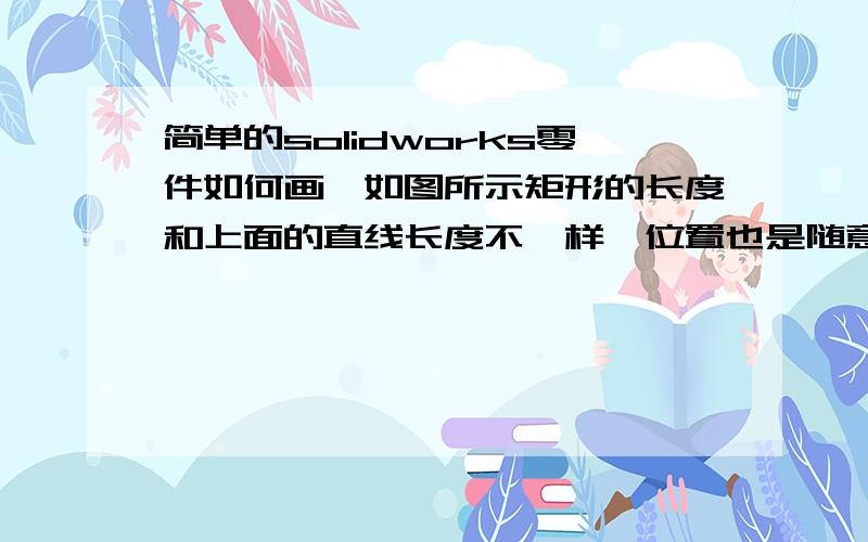 简单的solidworks零件如何画,如图所示矩形的长度和上面的直线长度不一样,位置也是随意的.无法拉伸.如何画啊?