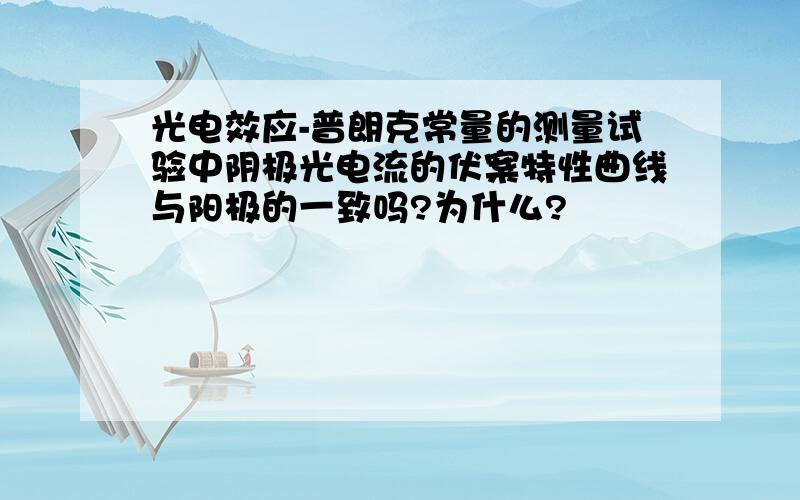 光电效应-普朗克常量的测量试验中阴极光电流的伏案特性曲线与阳极的一致吗?为什么?