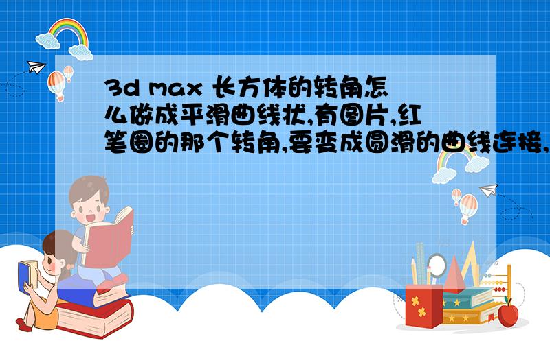 3d max 长方体的转角怎么做成平滑曲线状,有图片,红笔圈的那个转角,要变成圆滑的曲线连接,00000