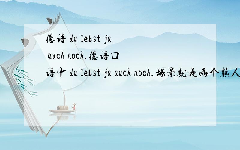 德语 du lebst ja auch noch.德语口语中 du lebst ja auch noch.场景就是两个熟人刚见面.2、还有个问题 na gut f ü r'ne halbe Stunde,das geht schon...请问 f ü r'ne 是什么缩写？