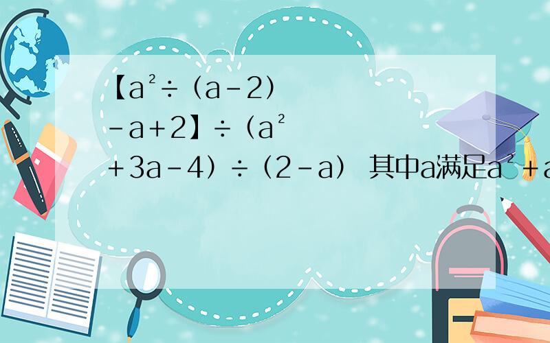 【a²÷（a－2）－a＋2】÷（a²＋3a－4）÷（2－a） 其中a满足a²＋a＝6.化简求值