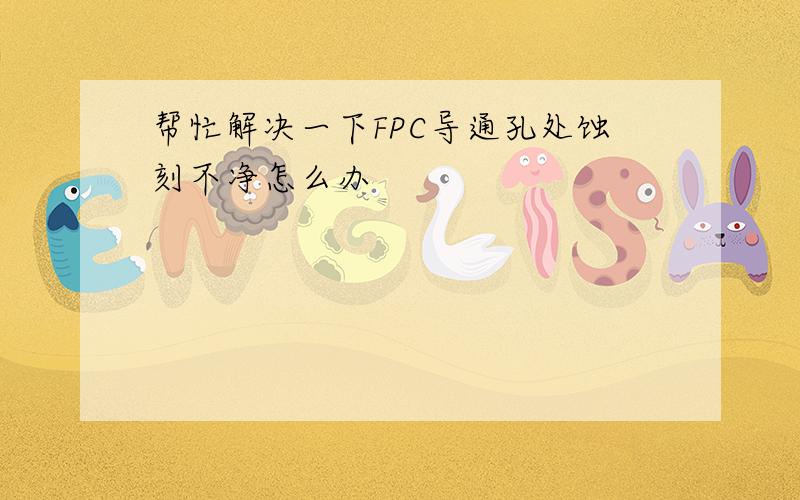 帮忙解决一下FPC导通孔处蚀刻不净怎么办