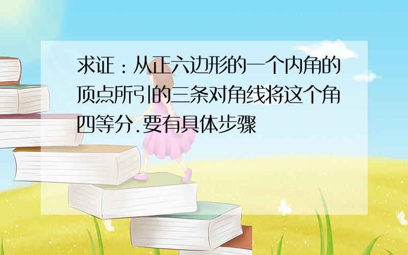 求证：从正六边形的一个内角的顶点所引的三条对角线将这个角四等分.要有具体步骤