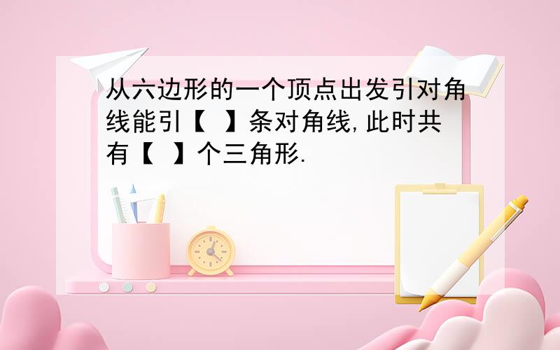 从六边形的一个顶点出发引对角线能引【 】条对角线,此时共有【 】个三角形.