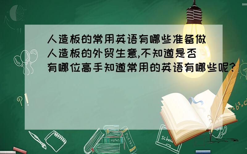 人造板的常用英语有哪些准备做人造板的外贸生意,不知道是否有哪位高手知道常用的英语有哪些呢?