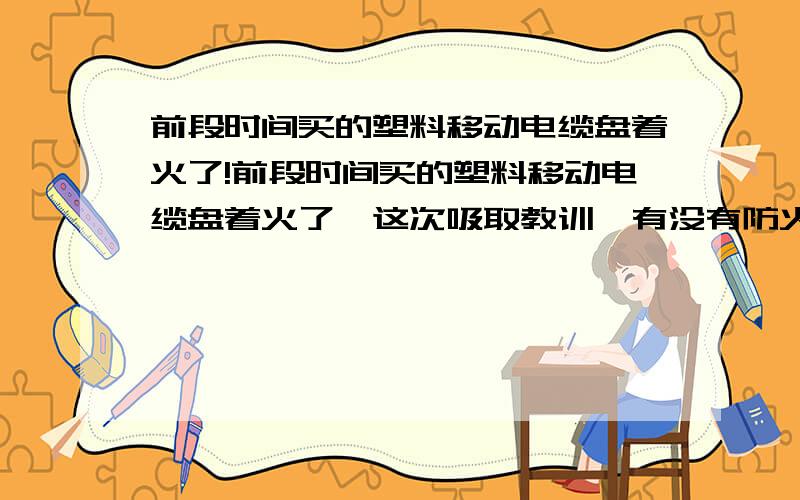 前段时间买的塑料移动电缆盘着火了!前段时间买的塑料移动电缆盘着火了,这次吸取教训,有没有防火的?