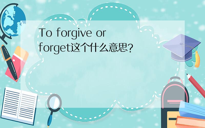 To forgive or forget这个什么意思?