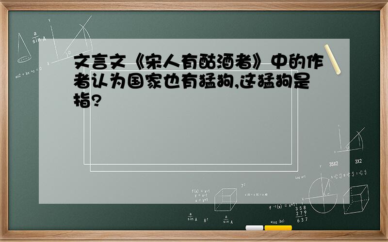 文言文《宋人有酤酒者》中的作者认为国家也有猛狗,这猛狗是指?