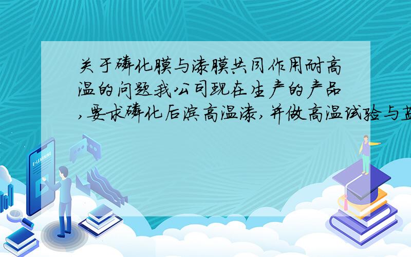 关于磷化膜与漆膜共同作用耐高温的问题我公司现在生产的产品,要求磷化后涂高温漆,并做高温试验与盐雾试验,高温为300℃.我个人认为,磷化后涂的漆膜对增强盐雾试验是有帮助作用的,但对