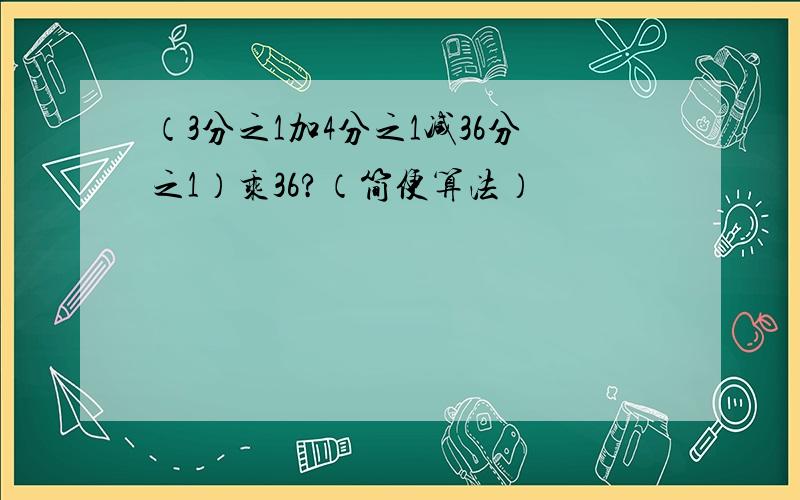 （3分之1加4分之1减36分之1）乘36?（简便算法）