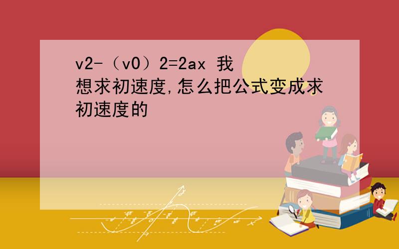 v2-（v0）2=2ax 我想求初速度,怎么把公式变成求初速度的