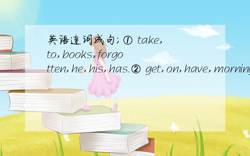 英语连词成句；① take,to,books,forgotten,he,his,has.② get,on,have,morning,you,up,英语连词成句； ① take,to,books,forgotten,he,his,has.② get,on,have,morning,you,up,to,tomorrow,time.