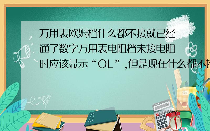 万用表欧姆档什么都不接就已经通了数字万用表电阻档未接电阻时应该显示“OL”,但是现在什么都不接,直接就通了,显示“0.000”,是什么原因啊