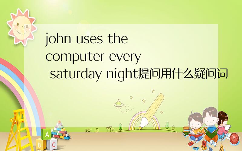 john uses the computer every saturday night提问用什么疑问词