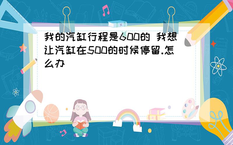 我的汽缸行程是600的 我想让汽缸在500的时候停留.怎么办