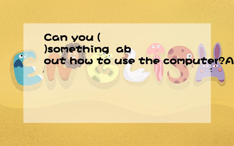 Can you (     )something  about how to use the computer?A. tell                   B. sayC. speak                  D. tall抱歉，   D.talk