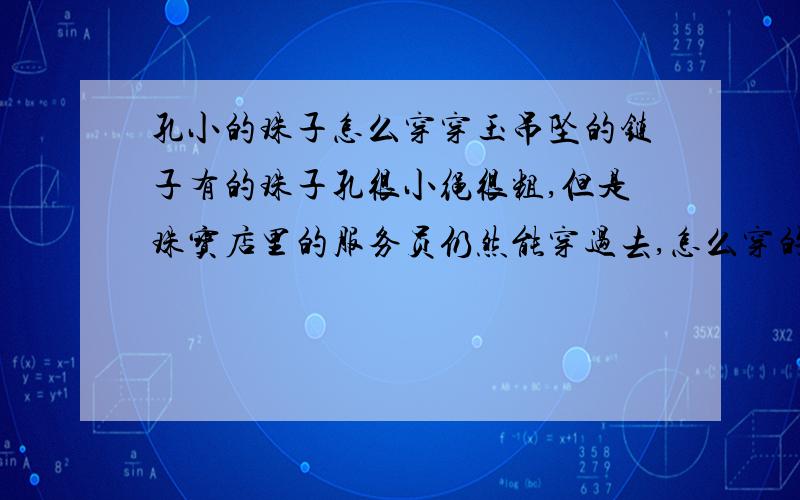 孔小的珠子怎么穿穿玉吊坠的链子有的珠子孔很小绳很粗,但是珠宝店里的服务员仍然能穿过去,怎么穿的呢?