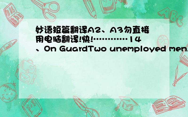 妙语短篇翻译A2、A3勿直接用电脑翻译!快!…………14、On GuardTwo unemployed men, LEN and TED, were sitting in a restaurant drinking tea. Outside, on the opposite side of the road, there was a bank. A security guard was standing outs