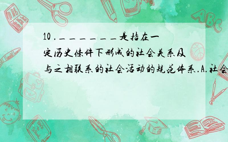 10 .______是指在一定历史条件下形成的社会关系及与之相联系的社会活动的规范体系.A.社会B.社会制度C.社会关系D.社会机制