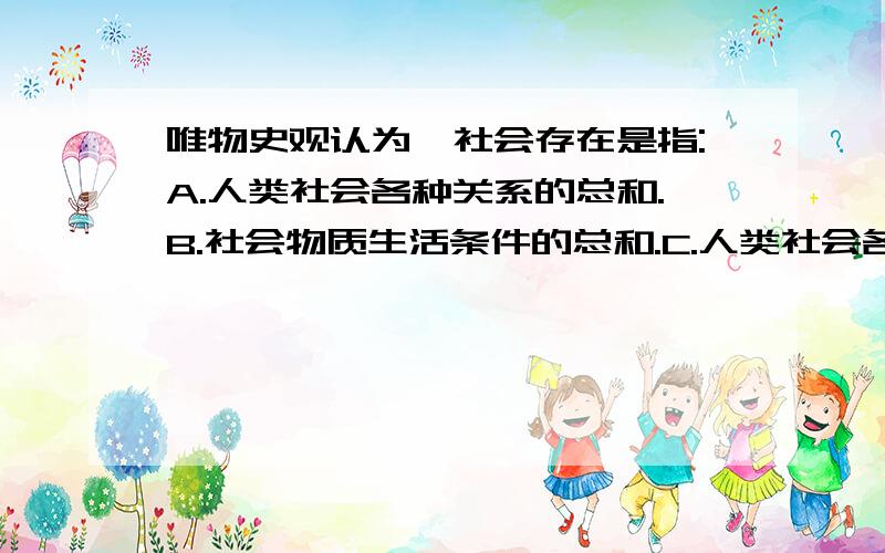 唯物史观认为,社会存在是指:A.人类社会各种关系的总和.B.社会物质生活条件的总和.C.人类社会各种要素的.D.各种自然条件的总和.