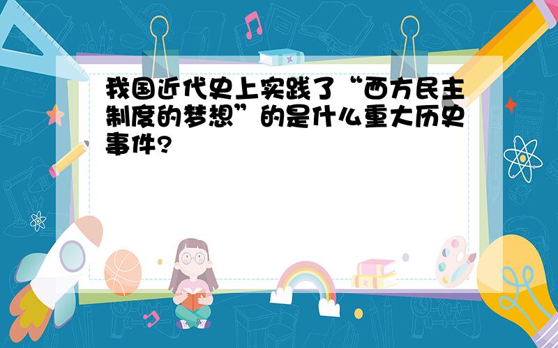 我国近代史上实践了“西方民主制度的梦想”的是什么重大历史事件?