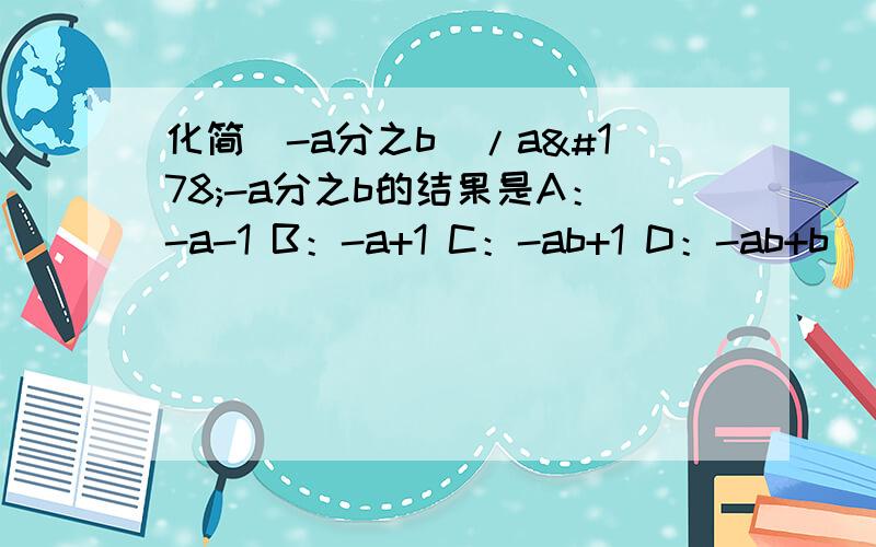 化简（-a分之b）/a²-a分之b的结果是A：-a-1 B：-a+1 C：-ab+1 D：-ab+b