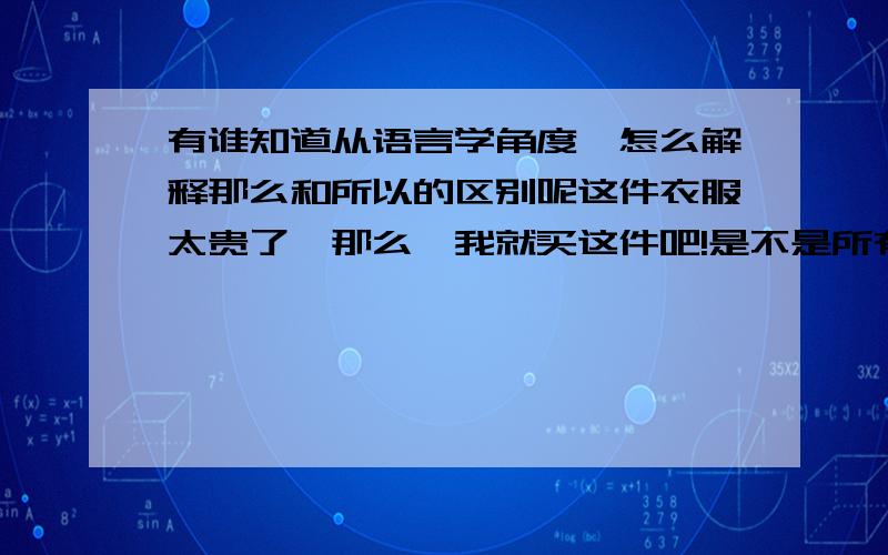 有谁知道从语言学角度,怎么解释那么和所以的区别呢这件衣服太贵了,那么,我就买这件吧!是不是所有的那么,当这么用的时候,都可以用所以来替换呢?有什么区别吗?