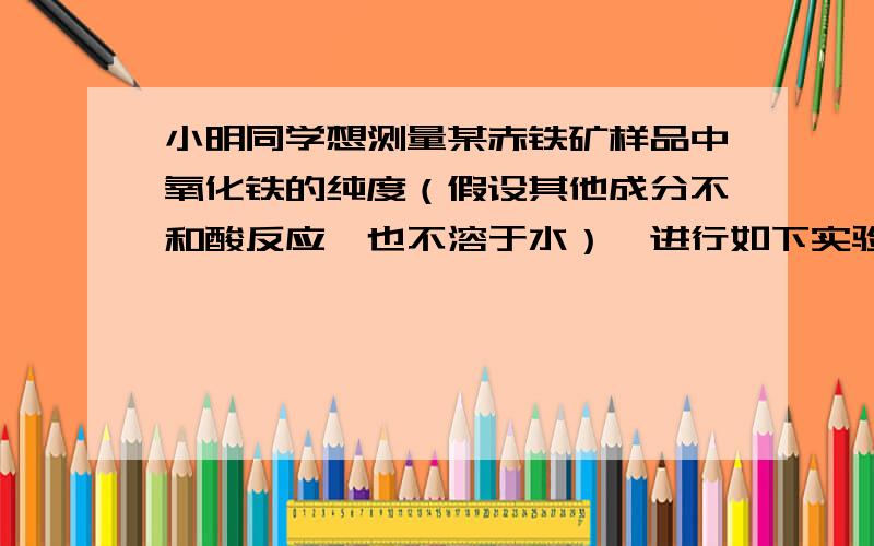 小明同学想测量某赤铁矿样品中氧化铁的纯度（假设其他成分不和酸反应,也不溶于水）,进行如下实验： 称取10g赤铁矿样品,加到烧杯中,再加入92.5g的稀硫酸,恰好完全反应.过滤得滤渣2.5g.式