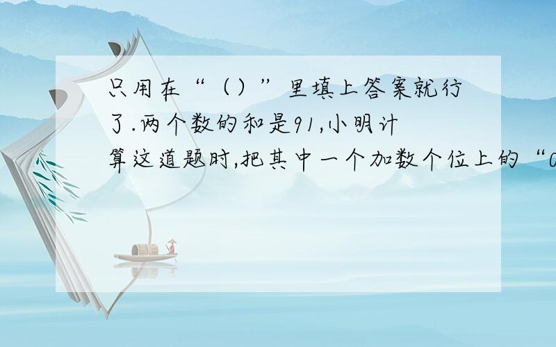 只用在“（）”里填上答案就行了.两个数的和是91,小明计算这道题时,把其中一个加数个位上的“0”漏掉了,结果算出的和是37.两个数分别是（ ）和（ ）