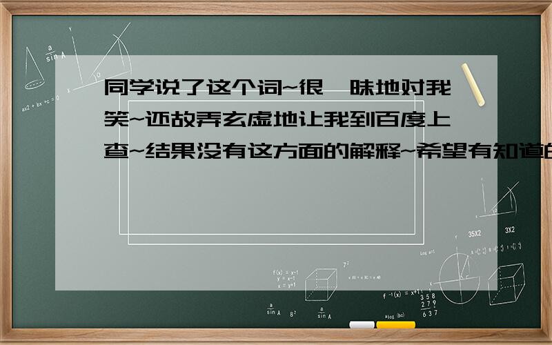 同学说了这个词~很暧昧地对我笑~还故弄玄虚地让我到百度上查~结果没有这方面的解释~希望有知道的解释下.