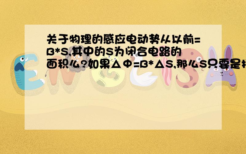 关于物理的感应电动势从以前=B*S,其中的S为闭合电路的面积么?如果△Φ=B*△S,那么S只要是扫过的面积就行么,不需要一定闭合么?那个，我表达有点错误，我想问在匀强磁场中，如果一段导体