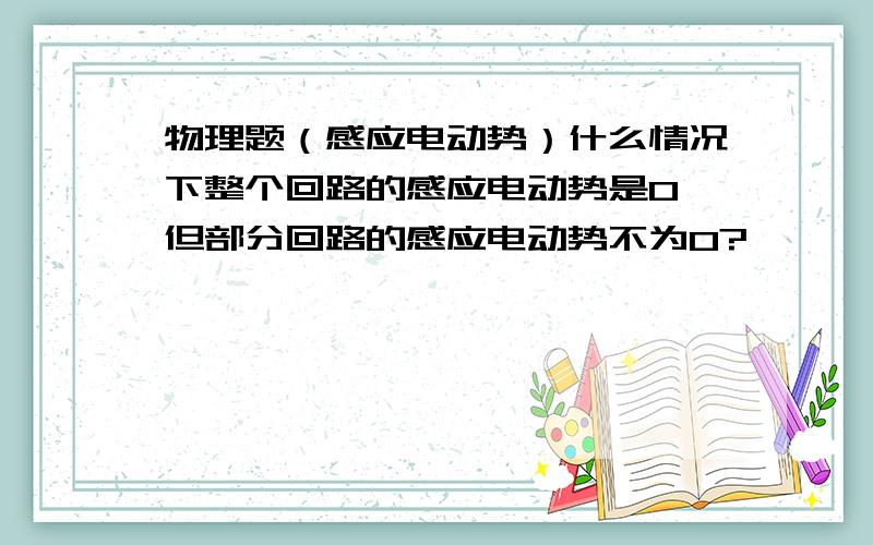 物理题（感应电动势）什么情况下整个回路的感应电动势是0,但部分回路的感应电动势不为0?