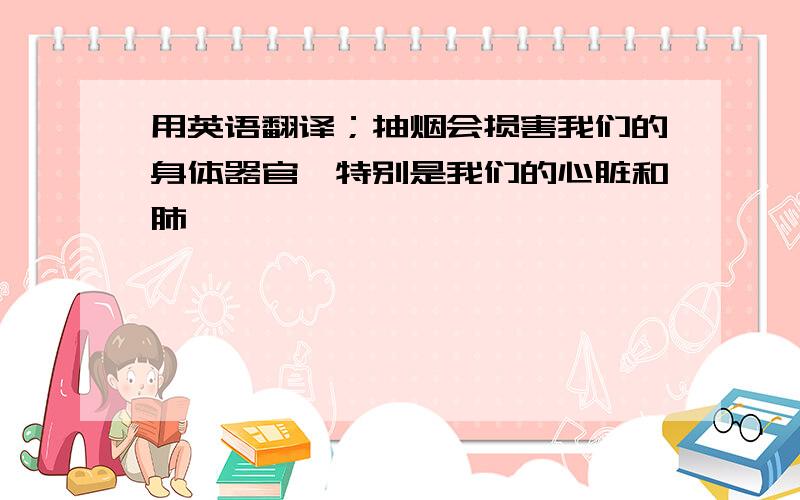 用英语翻译；抽烟会损害我们的身体器官,特别是我们的心脏和肺