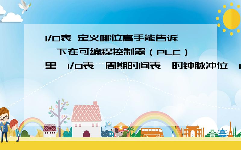 I/O表 定义哪位高手能告诉一下在可编程控制器（PLC）里,I/O表、周期时间表、时钟脉冲位、I/O通道号是怎么定义的?