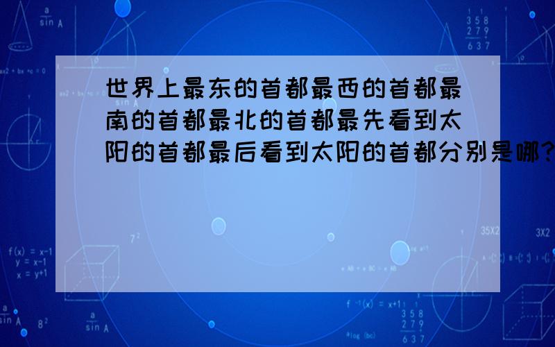 世界上最东的首都最西的首都最南的首都最北的首都最先看到太阳的首都最后看到太阳的首都分别是哪?.如上