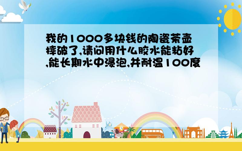 我的1000多块钱的陶瓷茶壶摔破了,请问用什么胶水能粘好,能长期水中浸泡,并耐温100度