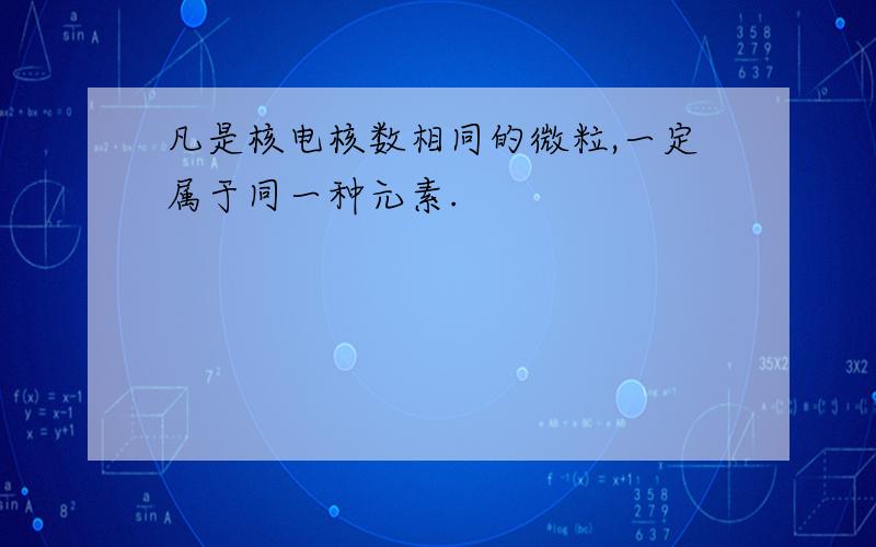 凡是核电核数相同的微粒,一定属于同一种元素.