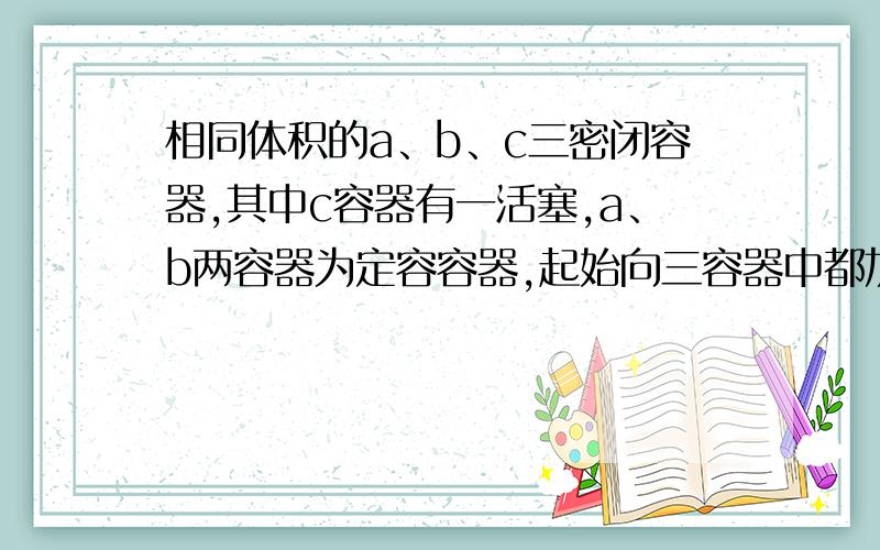 相同体积的a、b、c三密闭容器,其中c容器有一活塞,a、b两容器为定容容器,起始向三容器中都加入相同第三个小题的意思是。开始时往a\c分别加入SO2、O2\N2？