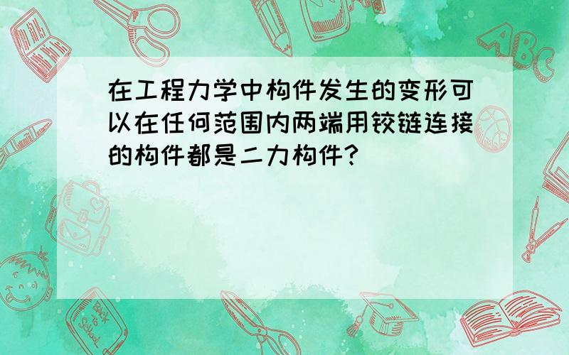 在工程力学中构件发生的变形可以在任何范围内两端用铰链连接的构件都是二力构件?