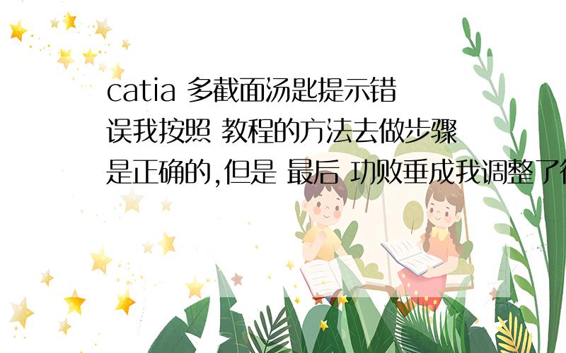 catia 多截面汤匙提示错误我按照 教程的方法去做步骤是正确的,但是 最后 功败垂成我调整了很多次箭头方向 还是不行修改了之后    大师 还能解决问题吗