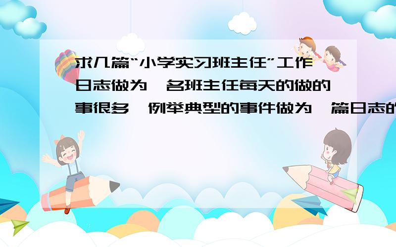 求几篇“小学实习班主任”工作日志做为一名班主任每天的做的事很多,例举典型的事件做为一篇日志的内容,每篇日志在300字左右最好……谢谢了!