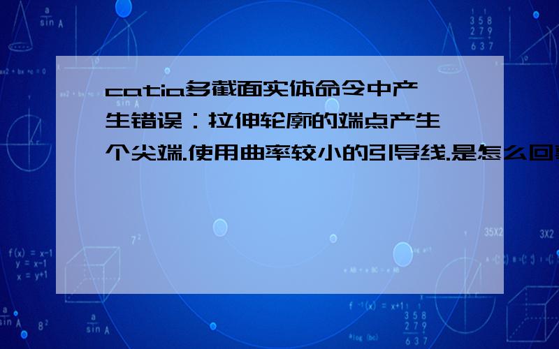 catia多截面实体命令中产生错误：拉伸轮廓的端点产生一个尖端.使用曲率较小的引导线.是怎么回事,怎样解我初学,真的不懂,