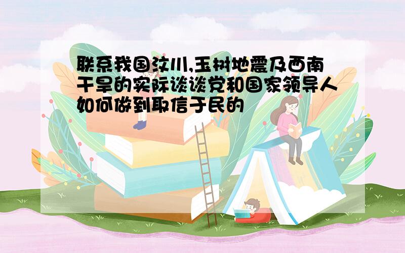 联系我国汶川,玉树地震及西南干旱的实际谈谈党和国家领导人如何做到取信于民的