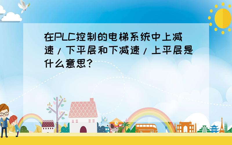 在PLC控制的电梯系统中上减速/下平层和下减速/上平层是什么意思?