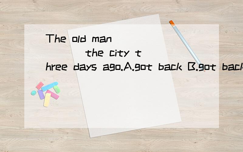 The old man______ the city three days ago.A.got back B.got back to