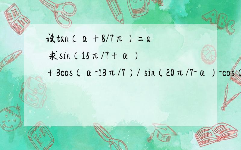 设tan（α+8/7π）=a 求sin（15π/7+α）+3cos（α-13π/7）/ sin（20π/7-α）-cos（α+22π/7）的值