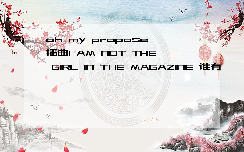 oh my propose 插曲I AM NOT THE GIRL IN THE MAGAZINE 谁有