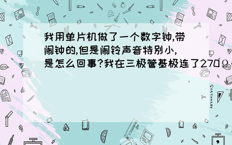 我用单片机做了一个数字钟,带闹钟的,但是闹铃声音特别小,是怎么回事?我在三极管基极连了270Ω的电阻,我在三极管基极连了270Ω的电阻,集电极用了1000Ω的电阻.