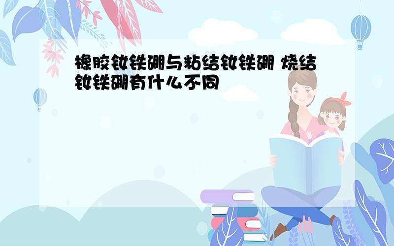 橡胶钕铁硼与粘结钕铁硼 烧结钕铁硼有什么不同